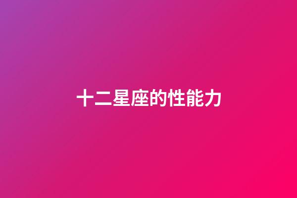十二星座的性能力-第1張-星座運勢-玄機派