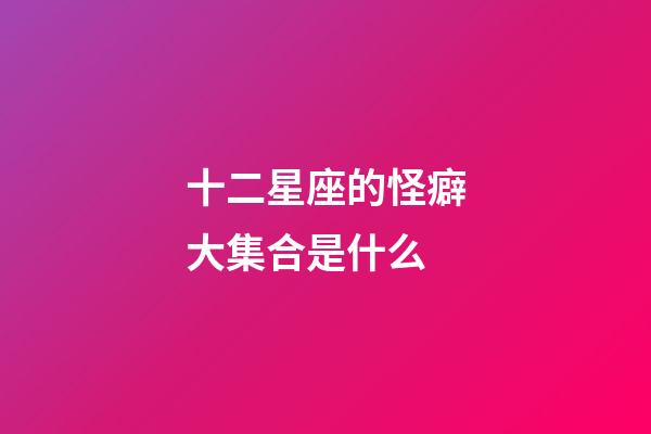 十二星座的怪癖大集合是什么-第1張-星座運勢-玄機派