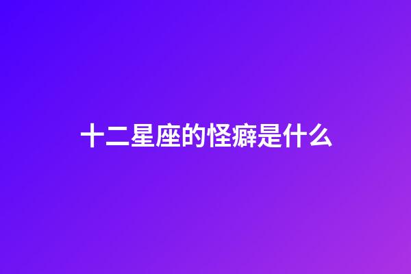 十二星座的怪癖是什么-第1張-星座運(yùn)勢(shì)-玄機(jī)派