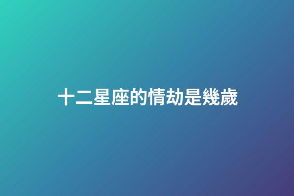 十二星座的情劫是幾歲-第1張-星座運勢-玄機派