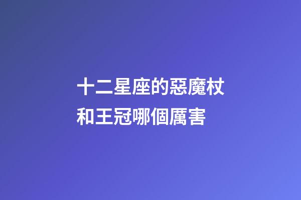 十二星座的惡魔杖和王冠哪個厲害