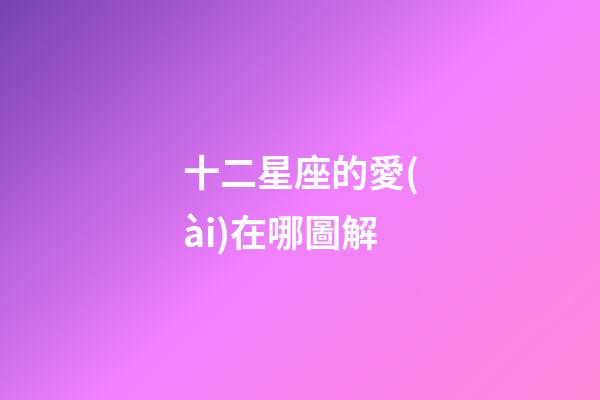 十二星座的愛(ài)在哪圖解-第1張-星座運(yùn)勢(shì)-玄機(jī)派
