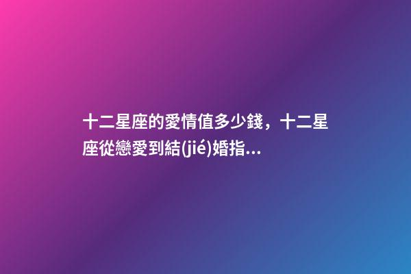 十二星座的愛情值多少錢，十二星座從戀愛到結(jié)婚指數(shù)最高的星座-第1張-觀點-玄機派