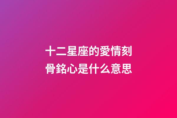 十二星座的愛情刻骨銘心是什么意思-第1張-星座運(yùn)勢(shì)-玄機(jī)派