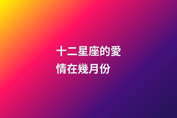 十二星座的愛情在幾月份-第1張-星座運勢-玄機派