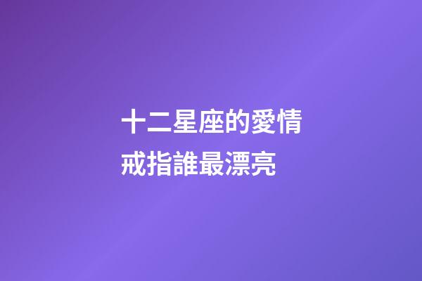 十二星座的愛情戒指誰最漂亮-第1張-星座運(yùn)勢-玄機(jī)派