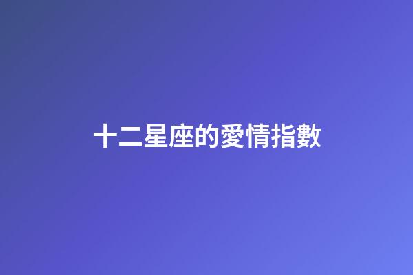 十二星座的愛情指數-第1張-星座運勢-玄機派