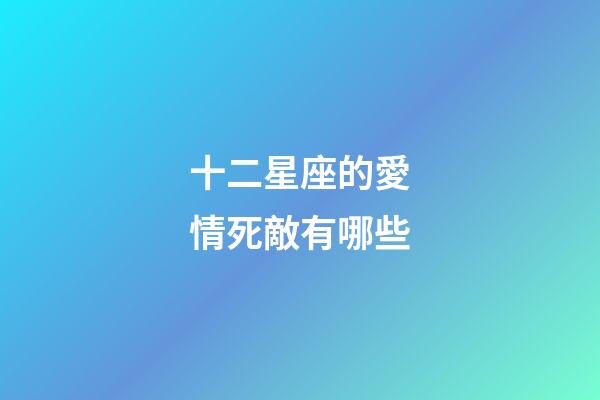 十二星座的愛情死敵有哪些-第1張-星座運勢-玄機派