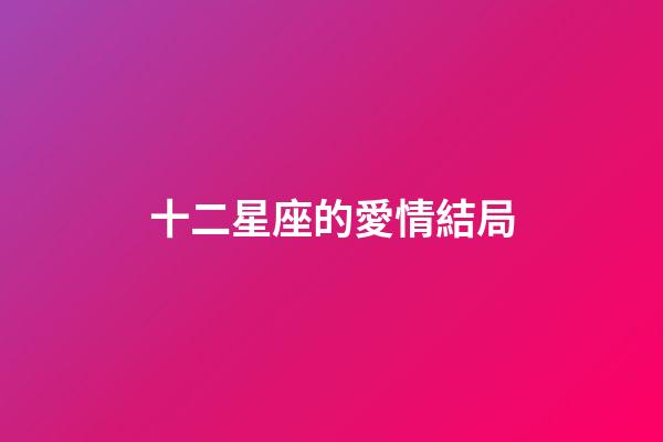 十二星座的愛情結局-第1張-星座運勢-玄機派