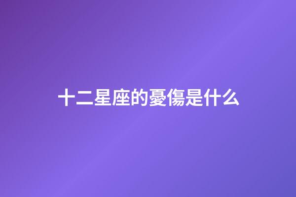 十二星座的憂傷是什么-第1張-星座運勢-玄機派