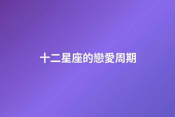 十二星座的戀愛周期-第1張-星座運勢-玄機派