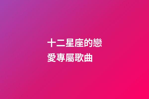 十二星座的戀愛專屬歌曲-第1張-星座運(yùn)勢-玄機(jī)派