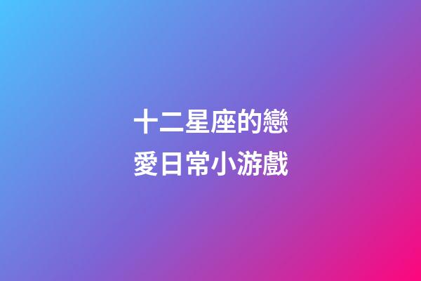 十二星座的戀愛日常小游戲-第1張-星座運勢-玄機派