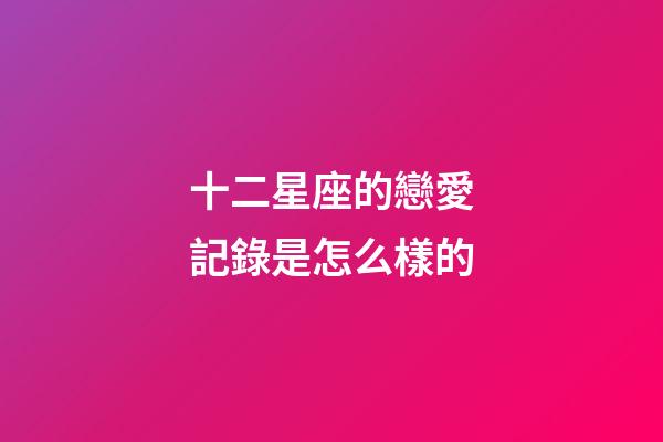 十二星座的戀愛記錄是怎么樣的-第1張-星座運勢-玄機派