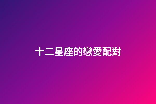 十二星座的戀愛配對-第1張-星座運勢-玄機派