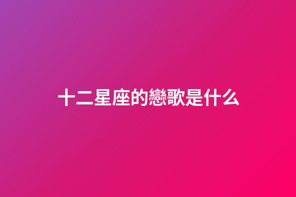 十二星座的戀歌是什么-第1張-星座運(yùn)勢-玄機(jī)派