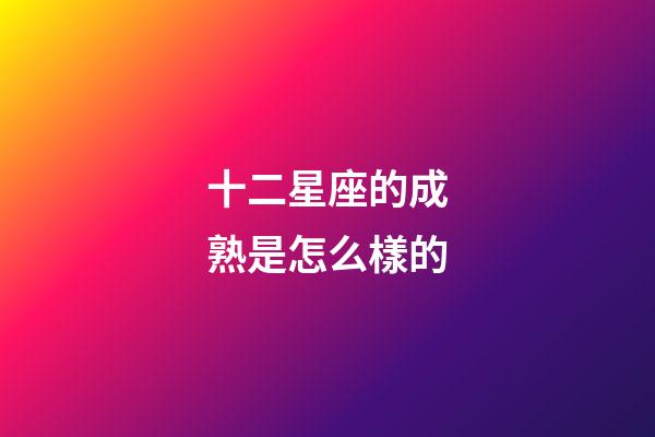 十二星座的成熟是怎么樣的-第1張-星座運勢-玄機派