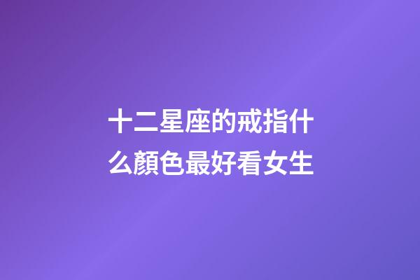十二星座的戒指什么顏色最好看女生-第1張-星座運勢-玄機派