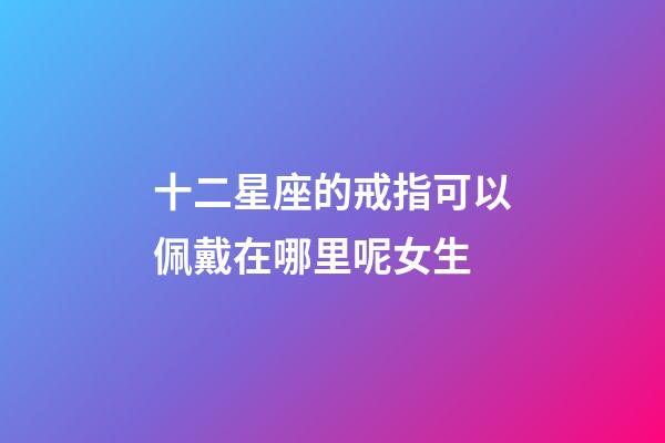 十二星座的戒指可以佩戴在哪里呢女生-第1張-星座運勢-玄機派