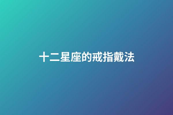 十二星座的戒指戴法-第1張-星座運(yùn)勢(shì)-玄機(jī)派