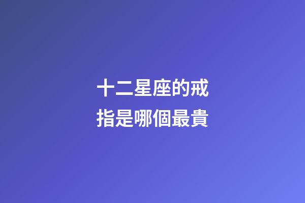十二星座的戒指是哪個最貴-第1張-星座運勢-玄機派