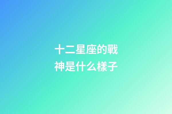 十二星座的戰神是什么樣子-第1張-星座運勢-玄機派
