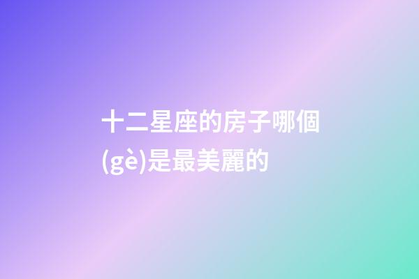十二星座的房子哪個(gè)是最美麗的-第1張-星座運(yùn)勢-玄機(jī)派