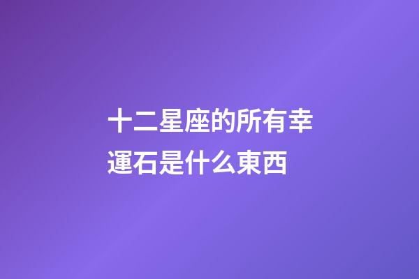 十二星座的所有幸運石是什么東西-第1張-星座運勢-玄機派