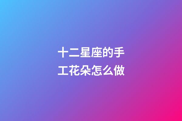 十二星座的手工花朵怎么做-第1張-星座運(yùn)勢(shì)-玄機(jī)派