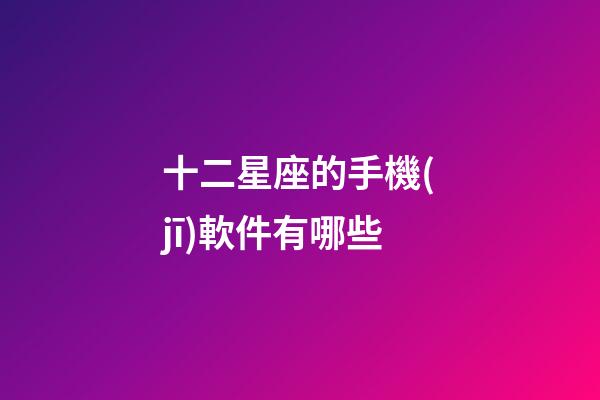 十二星座的手機(jī)軟件有哪些-第1張-星座運勢-玄機(jī)派