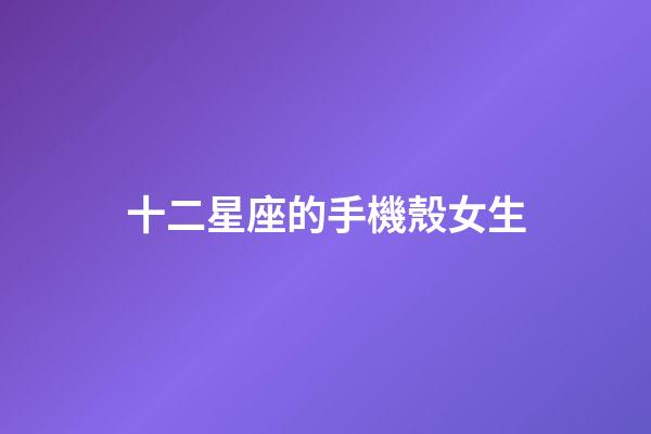 十二星座的手機殼女生-第1張-星座運勢-玄機派