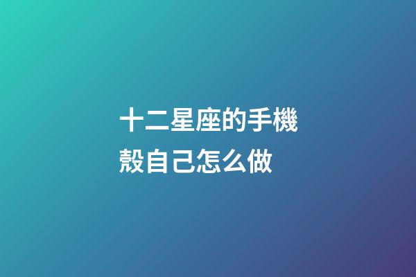 十二星座的手機殼自己怎么做-第1張-星座運勢-玄機派