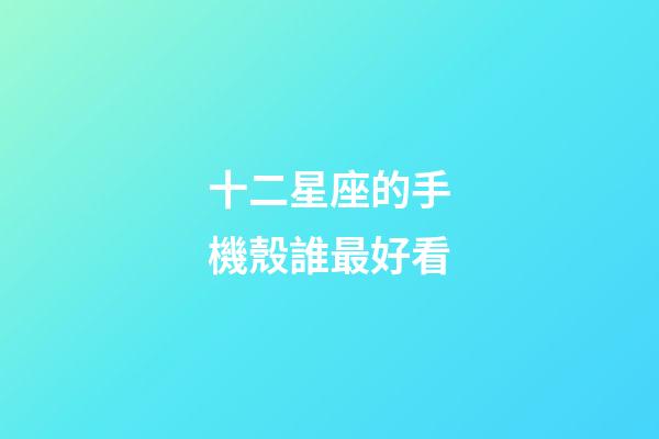 十二星座的手機殼誰最好看-第1張-星座運勢-玄機派
