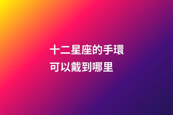 十二星座的手環可以戴到哪里-第1張-星座運勢-玄機派