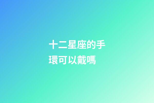 十二星座的手環可以戴嗎-第1張-星座運勢-玄機派