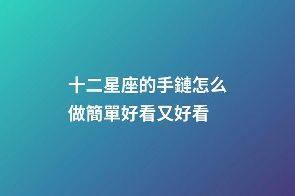 十二星座的手鏈怎么做簡單好看又好看-第1張-星座運勢-玄機派