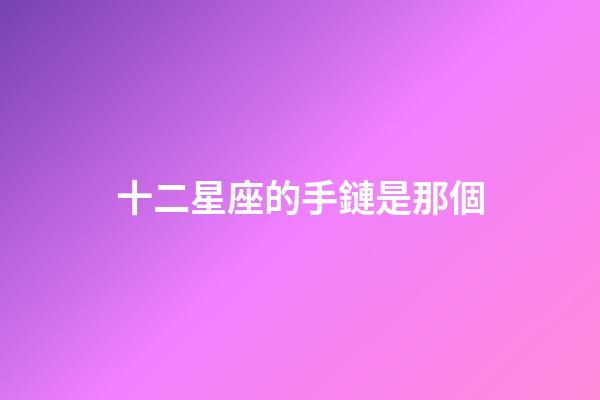 十二星座的手鏈是那個-第1張-星座運勢-玄機派