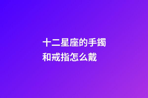 十二星座的手鐲和戒指怎么戴-第1張-星座運(yùn)勢(shì)-玄機(jī)派