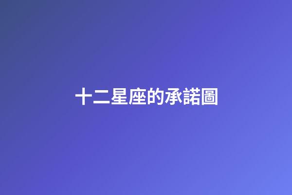 十二星座的承諾圖-第1張-星座運(yùn)勢(shì)-玄機(jī)派
