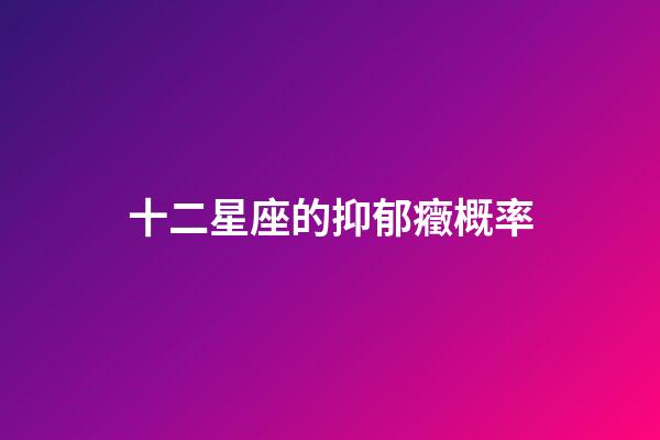 十二星座的抑郁癥概率-第1張-星座運勢-玄機派
