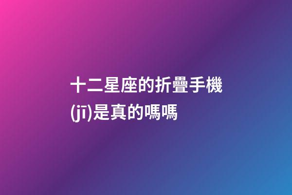 十二星座的折疊手機(jī)是真的嗎嗎-第1張-星座運(yùn)勢(shì)-玄機(jī)派
