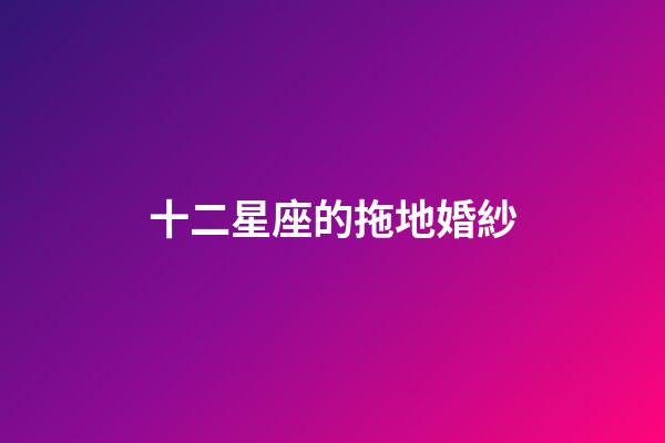 十二星座的拖地婚紗-第1張-星座運勢-玄機派