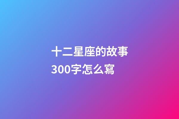 十二星座的故事300字怎么寫-第1張-星座運勢-玄機派