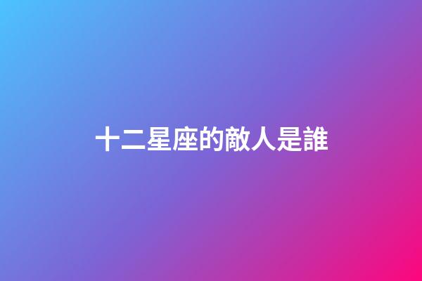 十二星座的敵人是誰-第1張-星座運(yùn)勢-玄機(jī)派