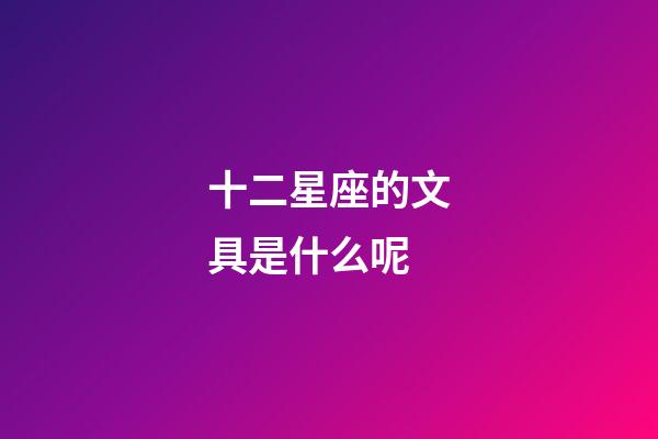 十二星座的文具是什么呢-第1張-星座運(yùn)勢(shì)-玄機(jī)派