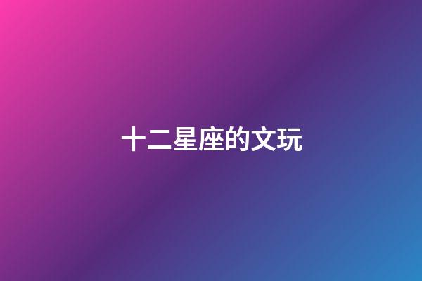 十二星座的文玩-第1張-星座運勢-玄機派