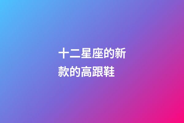 十二星座的新款的高跟鞋-第1張-星座運勢-玄機派