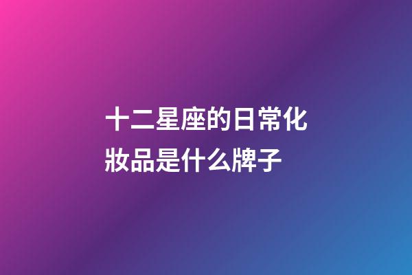十二星座的日常化妝品是什么牌子-第1張-星座運勢-玄機(jī)派