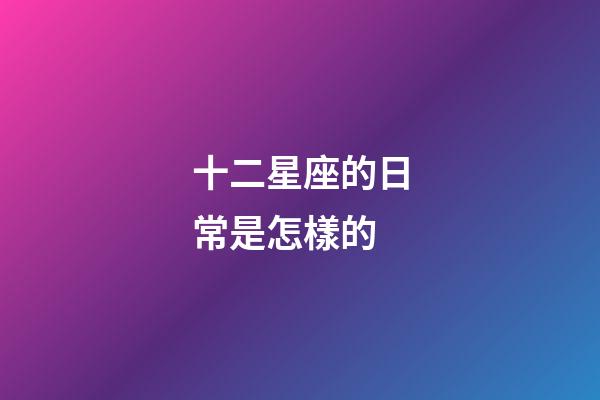 十二星座的日常是怎樣的-第1張-星座運(yùn)勢-玄機(jī)派