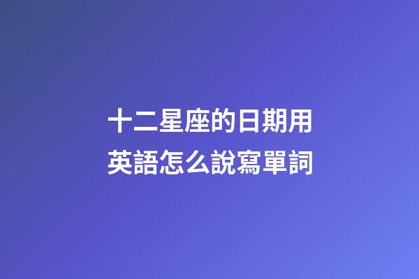 十二星座的日期用英語怎么說寫單詞-第1張-星座運勢-玄機派